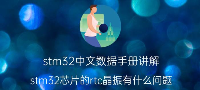 stm32中文数据手册讲解 stm32芯片的rtc晶振有什么问题？